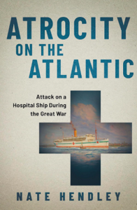 Atrocity on the Atlantic: Attack on a Hospital Ship During the Great War by Nate Hendley