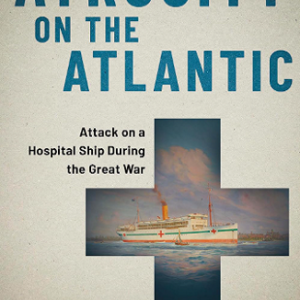 Atrocity on the Atlantic: Attack on a Hospital Ship During the Great War by Nate Hendley