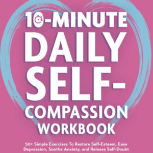 10-Minute Daily Self-Compassion Workbook: 50+ Simple Exercises To Restore Self-Esteem, Ease Depression, Soothe Anxiety, and Release Self-Doubt