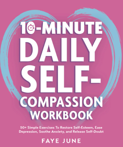 10-Minute Daily Self-Compassion Workbook: 50+ Simple Exercises To Restore Self-Esteem, Ease Depression, Soothe Anxiety, and Release Self-Doubt